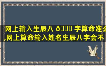 网上输入生辰八 🐟 字算命准么,网上算命输入姓名生辰八字会不会泄露